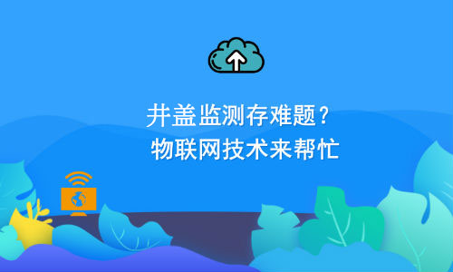 如何利用物联网技术解决井盖监测难题？